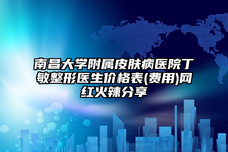 南昌大学附属皮肤病医院丁敏整形医生价格表(费用)网红火辣分享