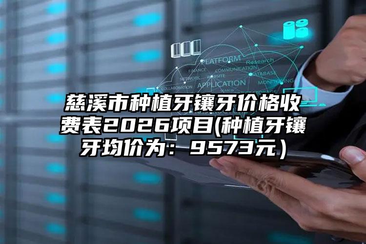 慈溪市种植牙镶牙价格收费表2026项目(种植牙镶牙均价为：9573元）