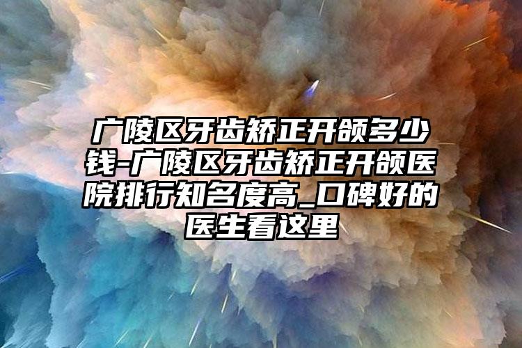 广陵区牙齿矫正开颌多少钱-广陵区牙齿矫正开颌医院排行知名度高_口碑好的医生看这里