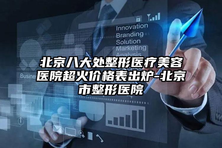 北京八大处整形医疗美容医院超火价格表出炉-北京市整形医院