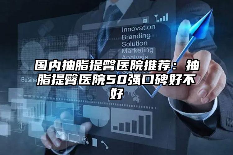 国内抽脂提臀医院推荐：抽脂提臀医院50强口碑好不好
