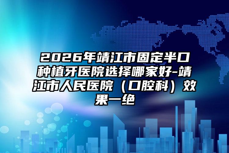 2026年靖江市固定半口种植牙医院选择哪家好-靖江市人民医院（口腔科）效果一绝