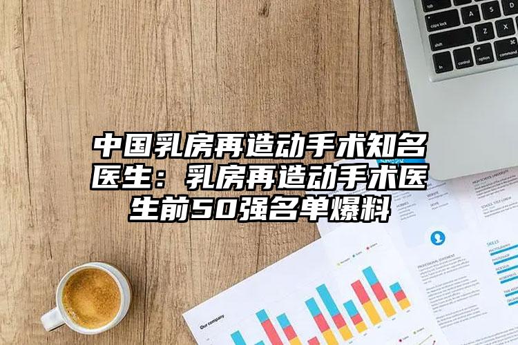 中国乳房再造动手术知名医生：乳房再造动手术医生前50强名单爆料