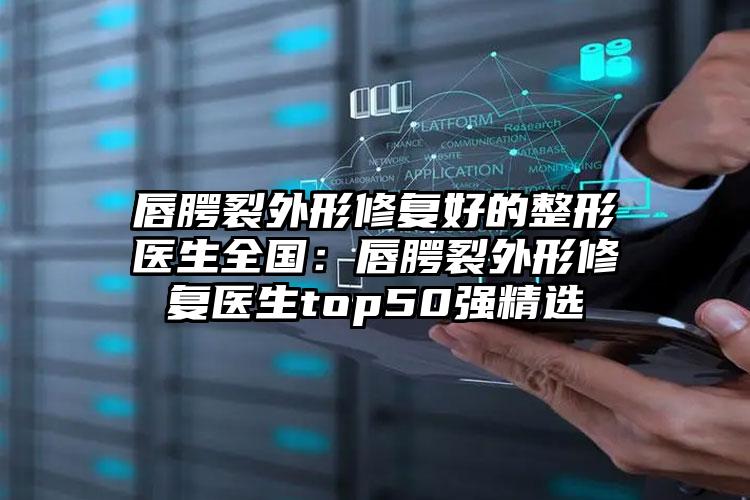 唇腭裂外形修复好的整形医生全国：唇腭裂外形修复医生top50强精选