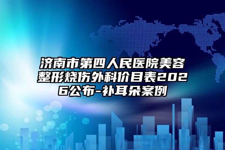 济南市第四人民医院美容整形烧伤外科价目表2026公布-补耳朵案例