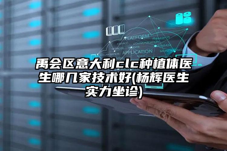 禹会区意大利clc种植体医生哪几家技术好(杨辉医生实力坐诊)