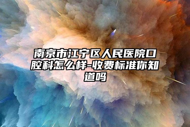 南京市江宁区人民医院口腔科怎么样-收费标准你知道吗