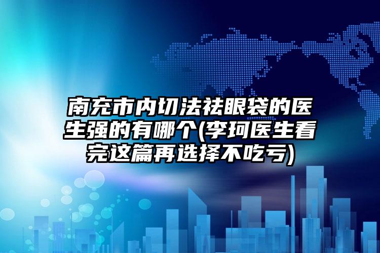 南充市内切法祛眼袋的医生强的有哪个(李珂医生看完这篇再选择不吃亏)