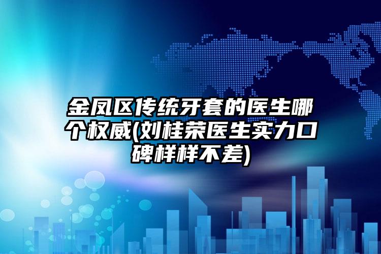 金凤区传统牙套的医生哪个权威(刘桂荣医生实力口碑样样不差)