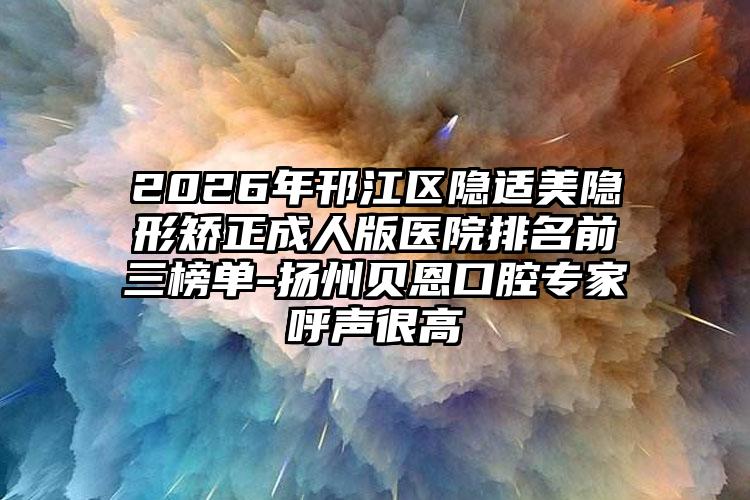 2026年邗江区隐适美隐形矫正成人版医院排名前三榜单-扬州贝恩口腔专家呼声很高