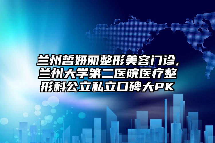 兰州皙妍丽整形美容门诊,兰州大学第二医院医疗整形科公立私立口碑大PK