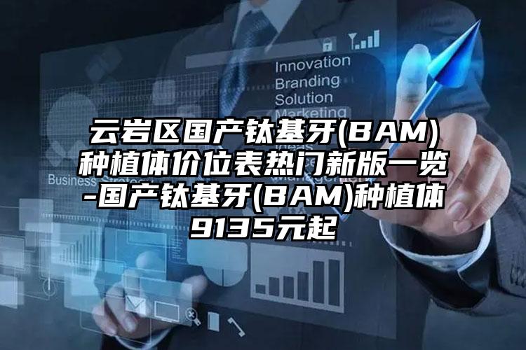 云岩区国产钛基牙(BAM)种植体价位表热门新版一览-国产钛基牙(BAM)种植体9135元起