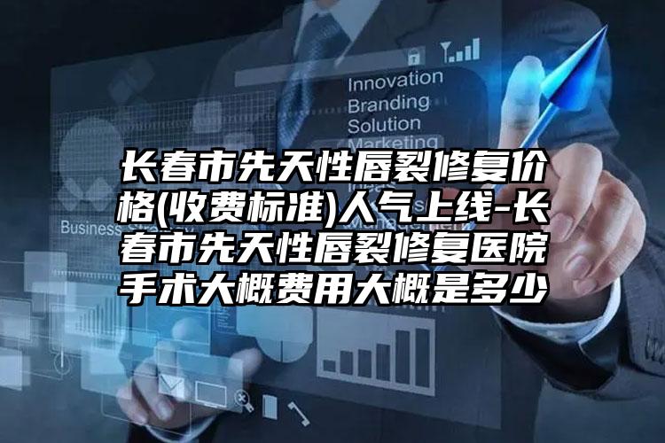 长春市先天性唇裂修复价格(收费标准)人气上线-长春市先天性唇裂修复医院手术大概费用大概是多少