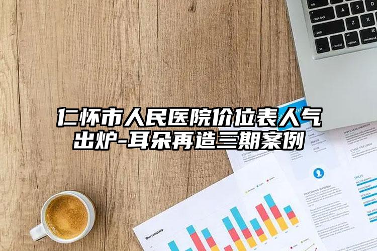 仁怀市人民医院价位表人气出炉-耳朵再造三期案例