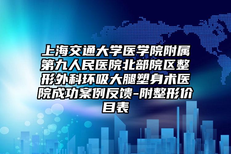 上海交通大学医学院附属第九人民医院北部院区整形外科环吸大腿塑身术医院成功案例反馈-附整形价目表