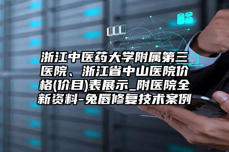浙江中医药大学附属第三医院、浙江省中山医院价格(价目)表展示_附医院全新资料-兔唇修复技术案例