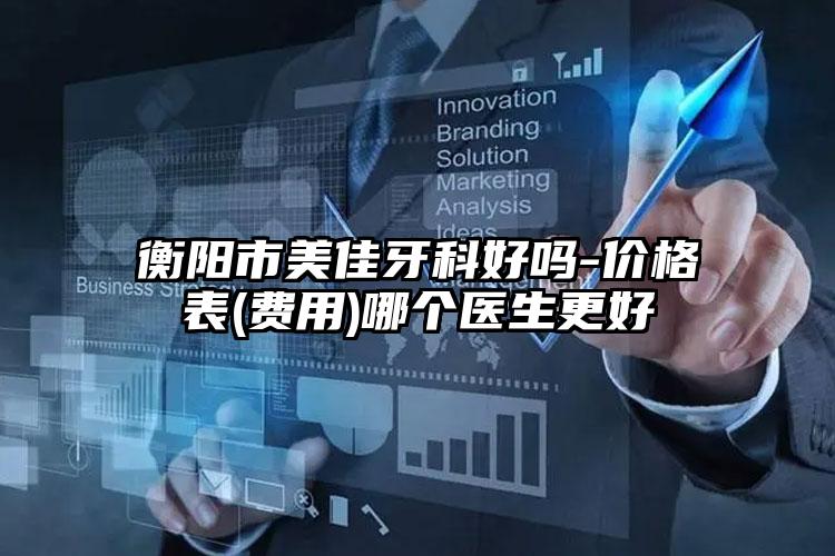 衡阳市美佳牙科好吗-价格表(费用)哪个医生更好