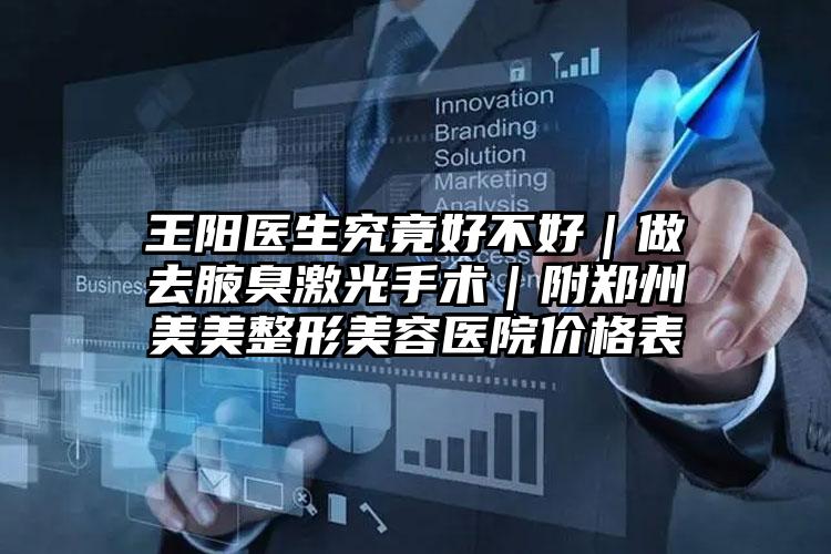 王阳医生究竟好不好｜做去腋臭激光手术｜附郑州美美整形美容医院价格表