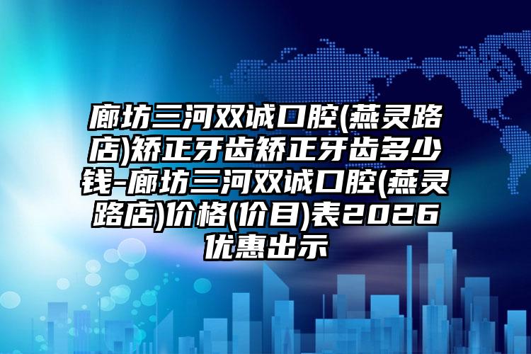 廊坊三河双诚口腔(燕灵路店)矫正牙齿矫正牙齿多少钱-廊坊三河双诚口腔(燕灵路店)价格(价目)表2026优惠出示