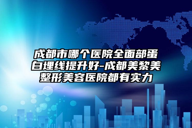 成都市哪个医院全面部蛋白埋线提升好-成都美黎美整形美容医院都有实力