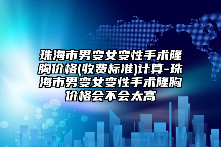 珠海市男变女变性手术隆胸价格(收费标准)计算-珠海市男变女变性手术隆胸价格会不会太高