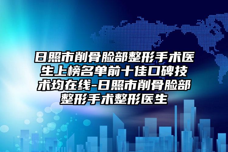 日照市削骨脸部整形手术医生上榜名单前十佳口碑技术均在线-日照市削骨脸部整形手术整形医生