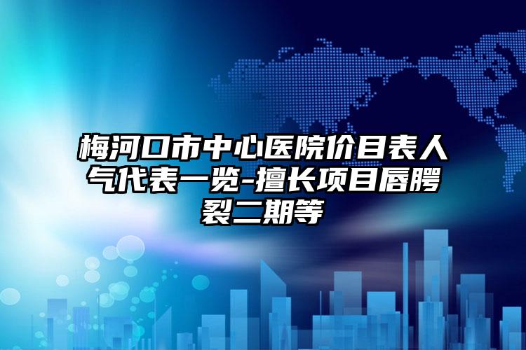 梅河口市中心医院价目表人气代表一览-擅长项目唇腭裂二期等