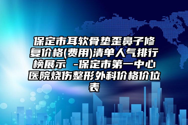 保定市耳软骨垫歪鼻子修复价格(费用)清单人气排行榜展示 -保定市第一中心医院烧伤整形外科价格价位表