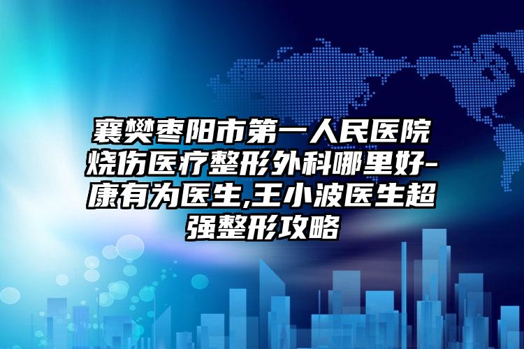 襄樊枣阳市第一人民医院烧伤医疗整形外科哪里好-康有为医生,王小波医生超强整形攻略