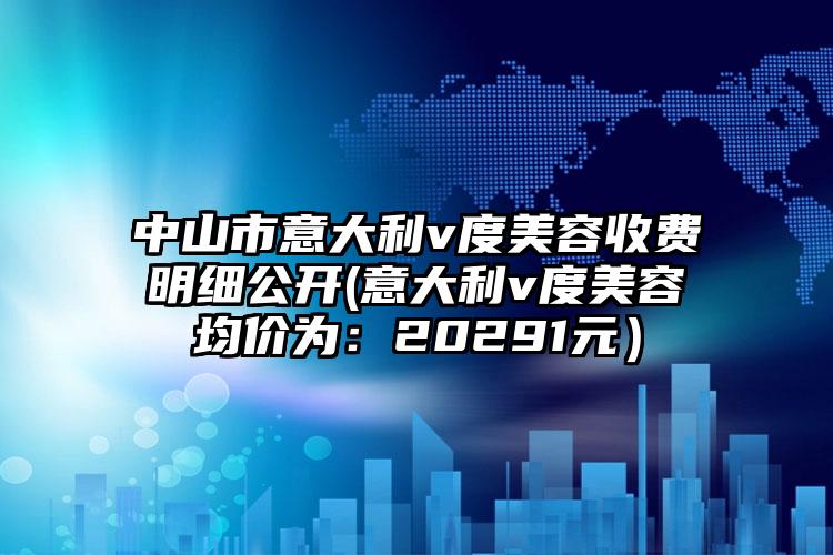 中山市意大利v度美容收费明细公开(意大利v度美容均价为：20291元）