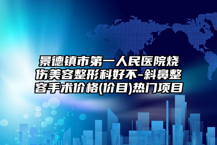 景德镇市第一人民医院烧伤美容整形科好不-斜鼻整容手术价格(价目)热门项目