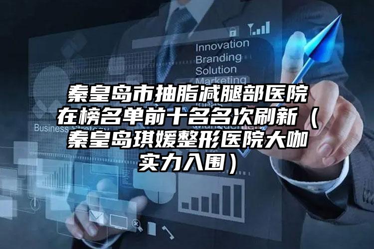 秦皇岛市抽脂减腿部医院在榜名单前十名名次刷新（秦皇岛琪媛整形医院大咖实力入围）