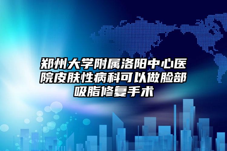郑州大学附属洛阳中心医院皮肤性病科可以做脸部吸脂修复手术