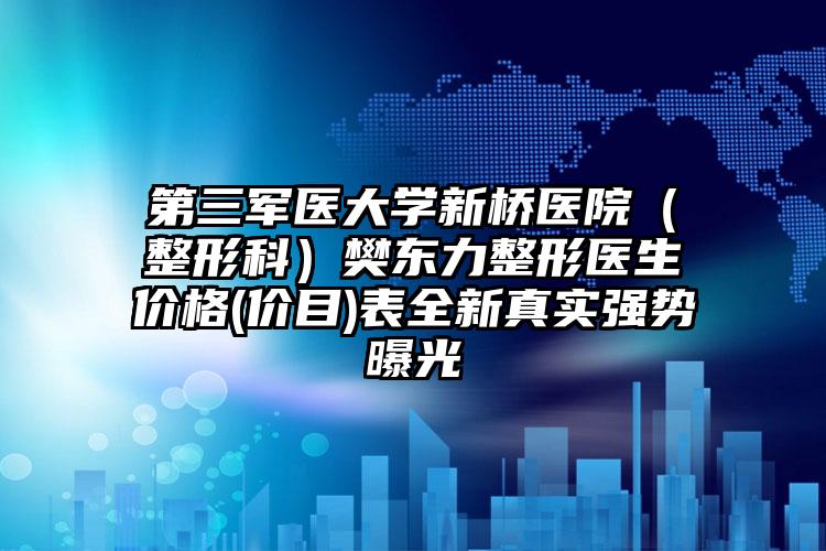 第三军医大学新桥医院（整形科）樊东力整形医生价格(价目)表全新真实强势曝光
