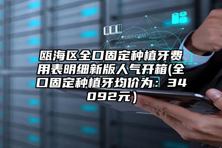 瓯海区全口固定种植牙费用表明细新版人气开箱(全口固定种植牙均价为：34092元）