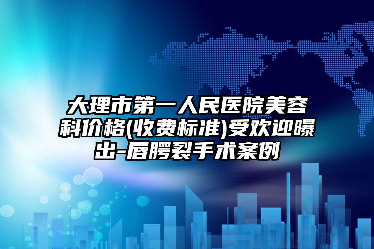 大理市第一人民医院美容科价格(收费标准)受欢迎曝出-唇腭裂手术案例