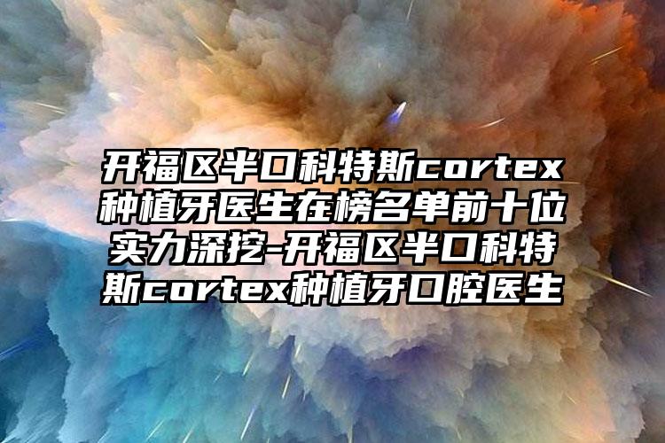 开福区半口科特斯cortex种植牙医生在榜名单前十位实力深挖-开福区半口科特斯cortex种植牙口腔医生