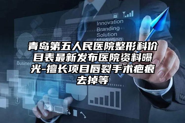 青岛第五人民医院整形科价目表最新发布医院资料曝光-擅长项目唇裂手术疤痕去掉等