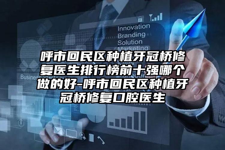 呼市回民区种植牙冠桥修复医生排行榜前十强哪个做的好-呼市回民区种植牙冠桥修复口腔医生