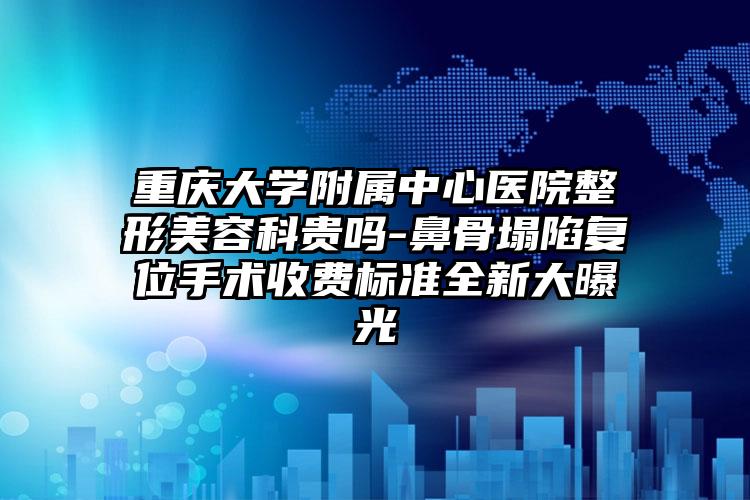 重庆大学附属中心医院整形美容科贵吗-鼻骨塌陷复位手术收费标准全新大曝光