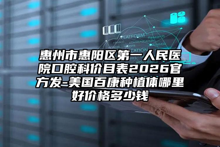 惠州市惠阳区第一人民医院口腔科价目表2026官方发-美国百康种植体哪里好价格多少钱