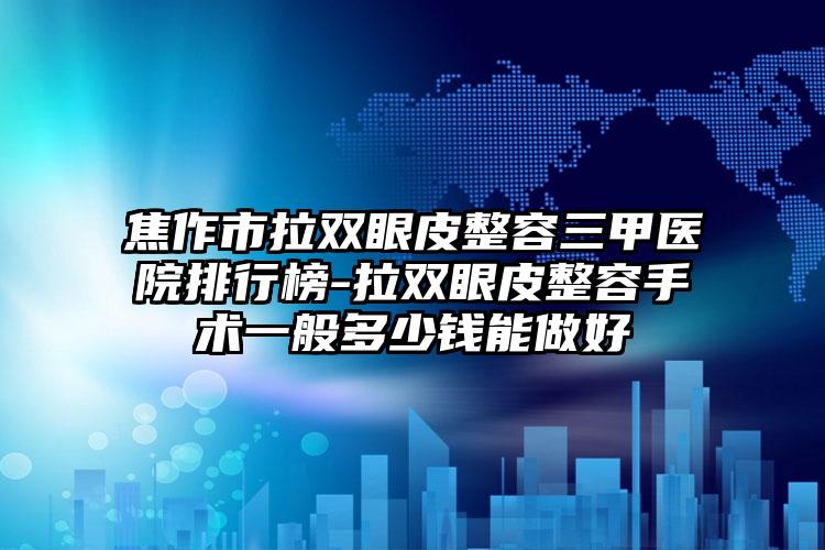 焦作市拉双眼皮整容三甲医院排行榜-拉双眼皮整容手术一般多少钱能做好