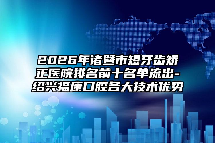 2026年诸暨市短牙齿矫正医院排名前十名单流出-绍兴福康口腔各大技术优势
