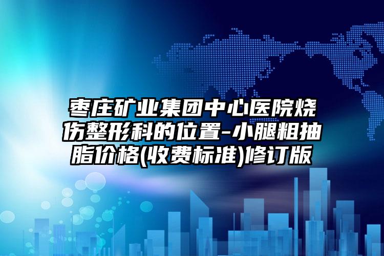 枣庄矿业集团中心医院烧伤整形科的位置-小腿粗抽脂价格(收费标准)修订版