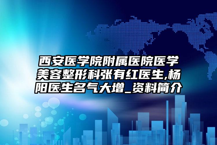 西安医学院附属医院医学美容整形科张有红医生,杨阳医生名气大增_资料简介