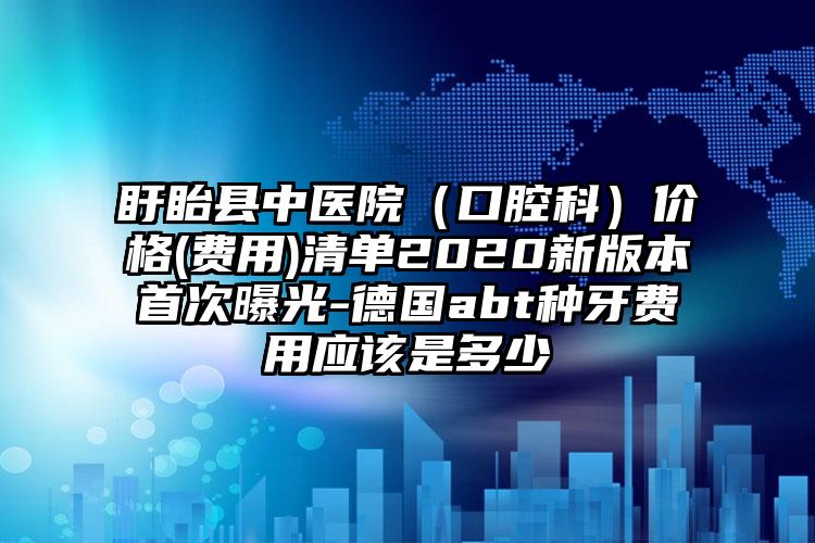 盱眙县中医院（口腔科）价格(费用)清单2020新版本首次曝光-德国abt种牙费用应该是多少