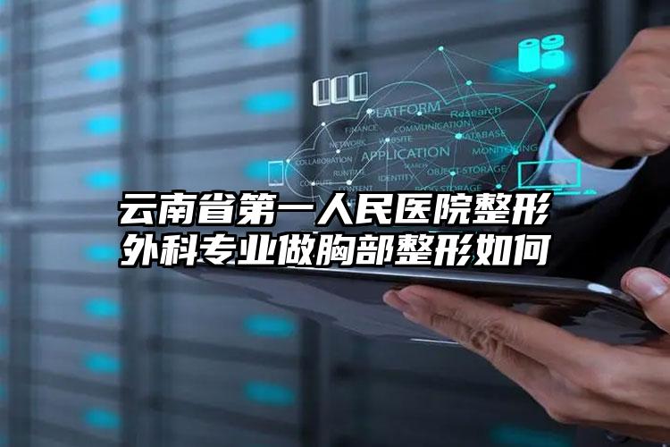 云南省第一人民医院整形外科专业做胸部整形如何