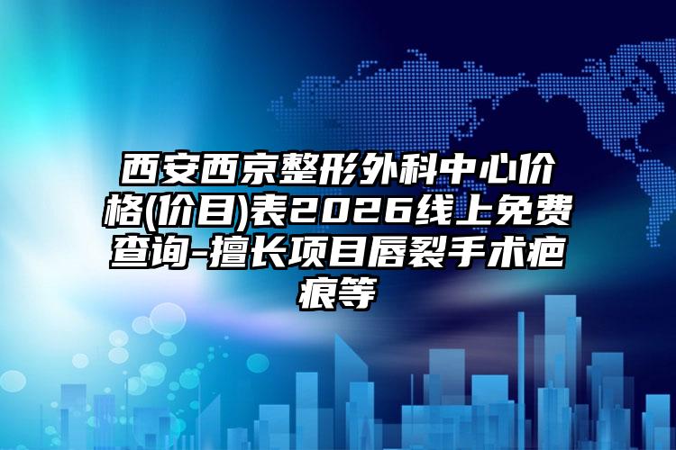 西安西京整形外科中心价格(价目)表2026线上免费查询-擅长项目唇裂手术疤痕等