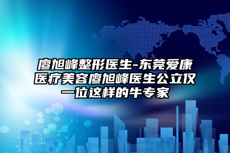 廖旭峰整形医生-东莞爱康医疗美容廖旭峰医生公立仅一位这样的牛专家