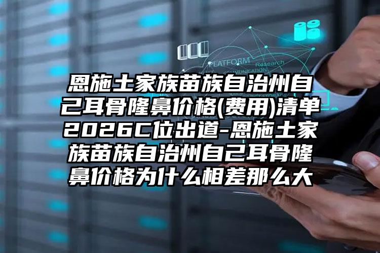 恩施土家族苗族自治州自己耳骨隆鼻价格(费用)清单2026C位出道-恩施土家族苗族自治州自己耳骨隆鼻价格为什么相差那么大